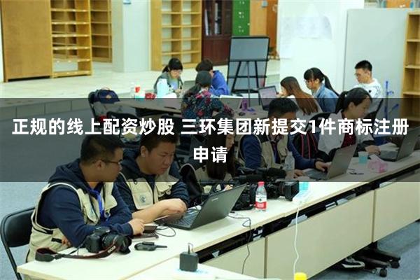 正规的线上配资炒股 三环集团新提交1件商标注册申请