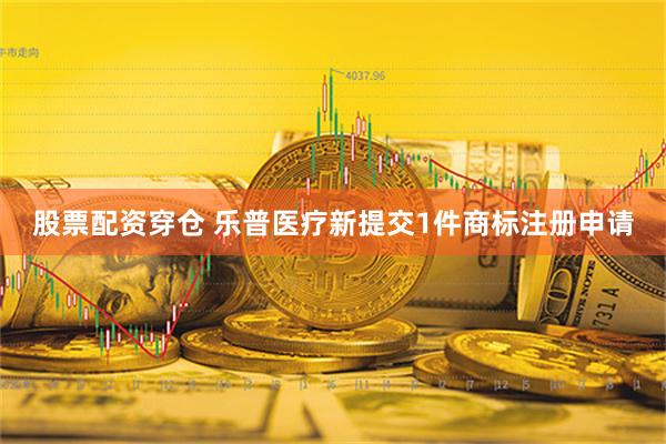 股票配资穿仓 乐普医疗新提交1件商标注册申请