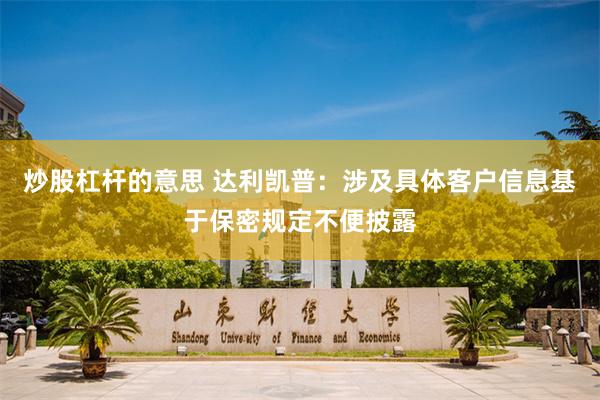 炒股杠杆的意思 达利凯普：涉及具体客户信息基于保密规定不便披露