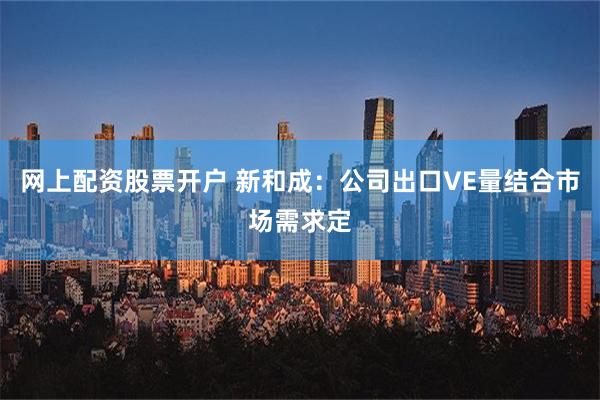 网上配资股票开户 新和成：公司出口VE量结合市场需求定