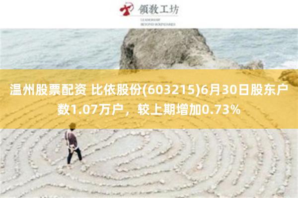 温州股票配资 比依股份(603215)6月30日股东户数1.07万户，较上期增加0.73%