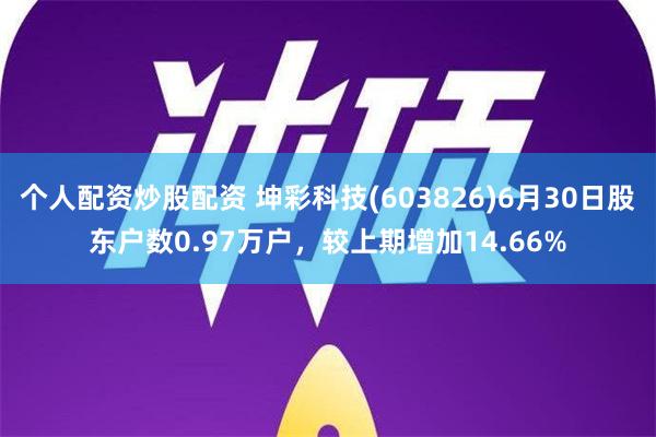 个人配资炒股配资 坤彩科技(603826)6月30日股东户数0.97万户，较上期增加14.66%