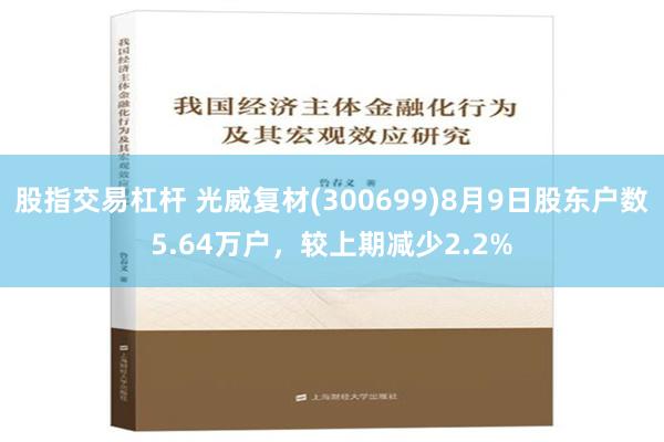 股指交易杠杆 光威复材(300699)8月9日股东户数5.64万户，较上期减少2.2%