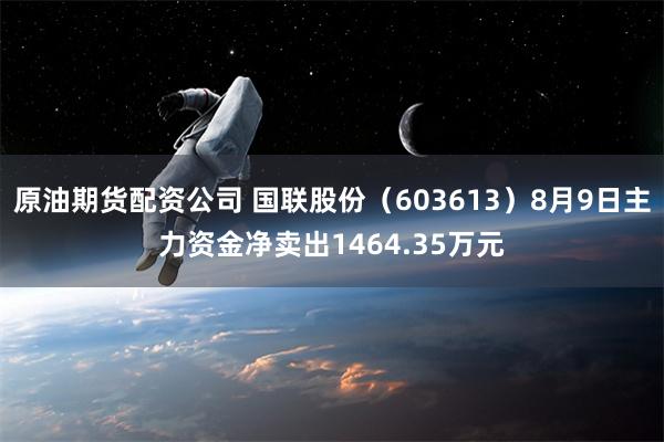 原油期货配资公司 国联股份（603613）8月9日主力资金净卖出1464.35万元