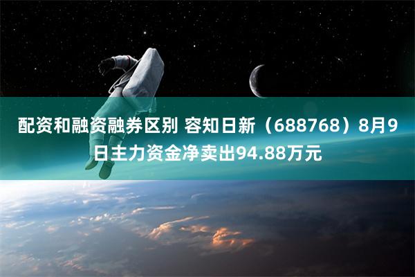 配资和融资融券区别 容知日新（688768）8月9日主力资金净卖出94.88万元