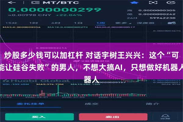 炒股多少钱可以加杠杆 对话宇树王兴兴：这个“可能让硅谷失败”的男人，不想大搞AI，只想做好机器人