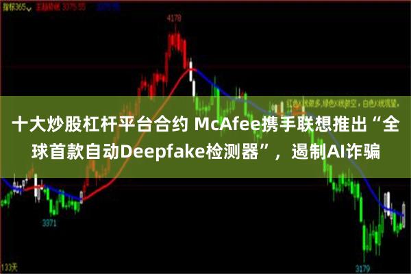 十大炒股杠杆平台合约 McAfee携手联想推出“全球首款自动Deepfake检测器”，遏制AI诈骗