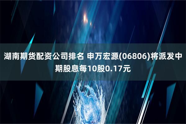 湖南期货配资公司排名 申万宏源(06806)将派发中期股息每10股0.17元