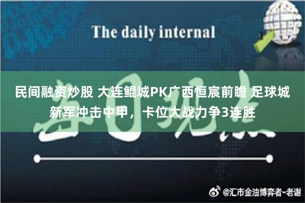 民间融资炒股 大连鲲城PK广西恒宸前瞻 足球城新军冲击中甲，卡位大战力争3连胜