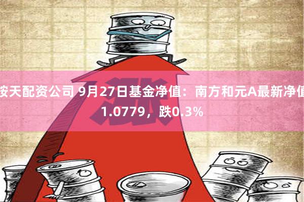 按天配资公司 9月27日基金净值：南方和元A最新净值1.0779，跌0.3%