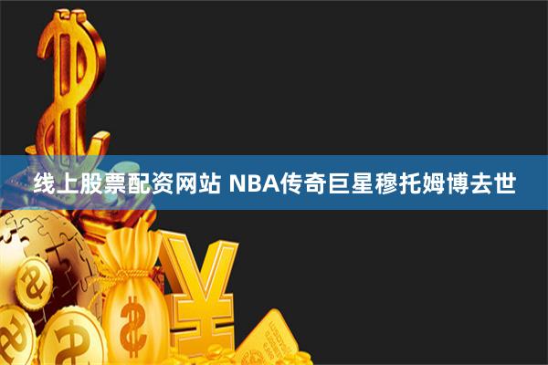 线上股票配资网站 NBA传奇巨星穆托姆博去世