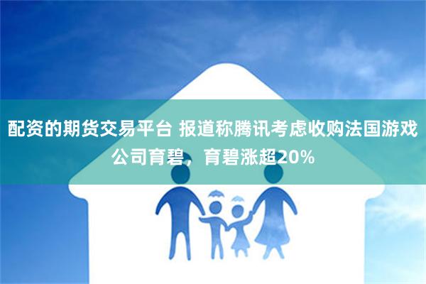 配资的期货交易平台 报道称腾讯考虑收购法国游戏公司育碧，育碧涨超20%