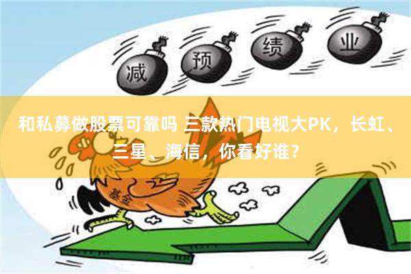 和私募做股票可靠吗 三款热门电视大PK，长虹、三星、海信，你看好谁？