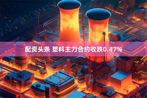 配资头条 塑料主力合约收跌0.47%