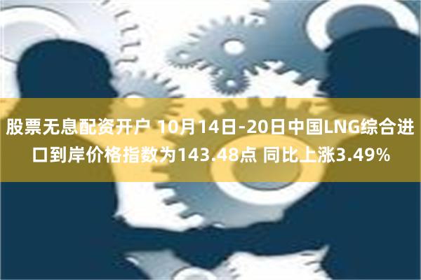 股票无息配资开户 10月14日-20日中国LNG综合进口到岸价格指数为143.48点 同比上涨3.49%