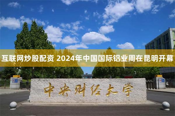 互联网炒股配资 2024年中国国际铝业周在昆明开幕