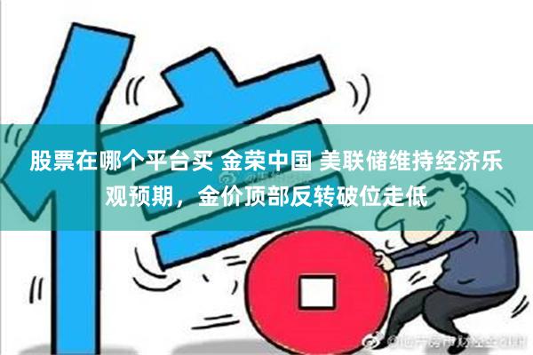 股票在哪个平台买 金荣中国 美联储维持经济乐观预期，金价顶部反转破位走低