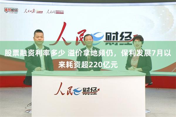 股票融资利率多少 溢价拿地频仍，保利发展7月以来耗资超220亿元