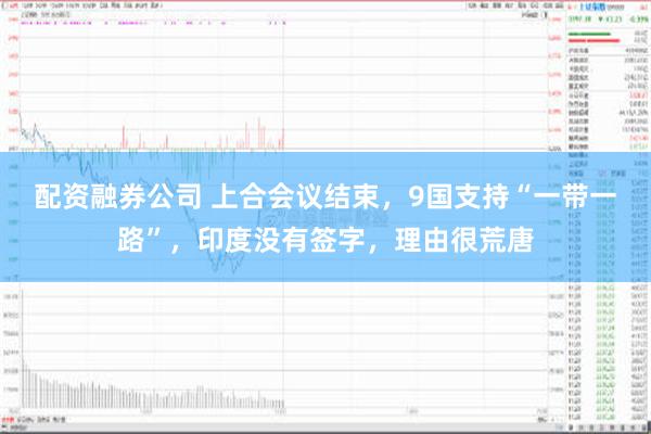 配资融券公司 上合会议结束，9国支持“一带一路”，印度没有签字，理由很荒唐