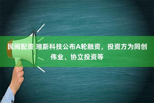 民间配资 珅斯科技公布A轮融资，投资方为同创伟业、协立投资等