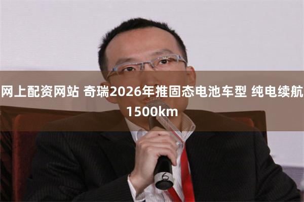 网上配资网站 奇瑞2026年推固态电池车型 纯电续航1500km