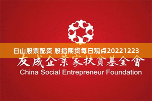 白山股票配资 股指期货每日观点20221223