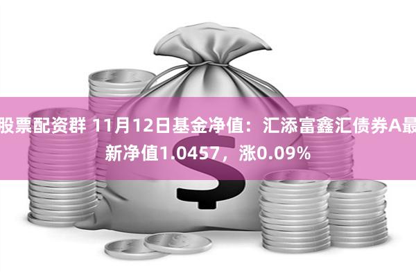 股票配资群 11月12日基金净值：汇添富鑫汇债券A最新净值1.0457，涨0.09%