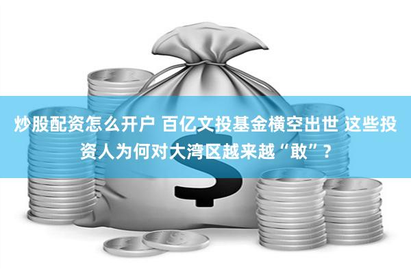 炒股配资怎么开户 百亿文投基金横空出世 这些投资人为何对大湾区越来越“敢”？