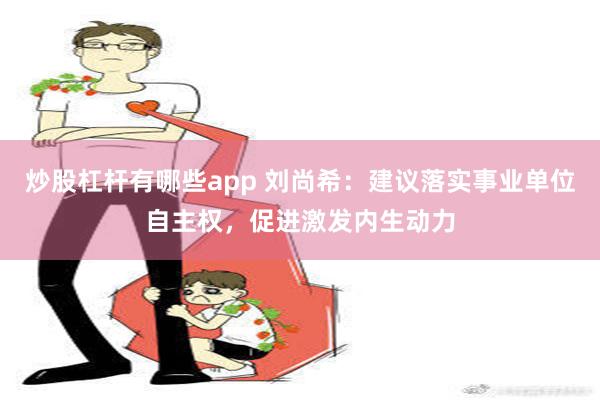 炒股杠杆有哪些app 刘尚希：建议落实事业单位自主权，促进激发内生动力