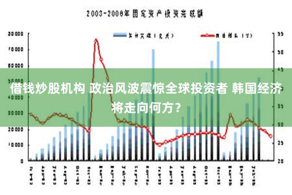 借钱炒股机构 政治风波震惊全球投资者 韩国经济将走向何方？