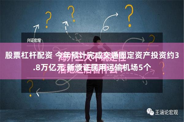 股票杠杆配资 今年预计完成交通固定资产投资约3.8万亿元 新颁证民用运输机场5个