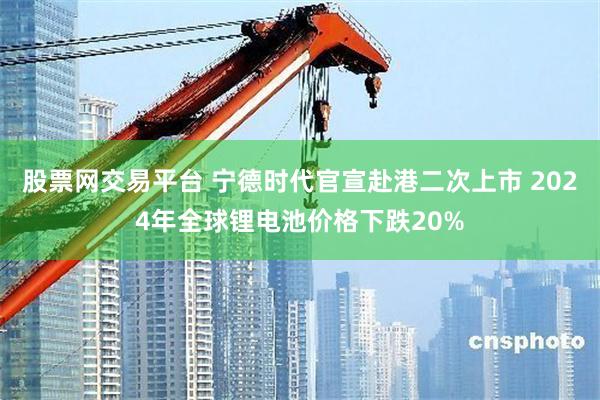 股票网交易平台 宁德时代官宣赴港二次上市 2024年全球锂电池价格下跌20%