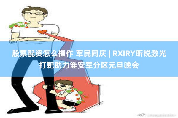 股票配资怎么操作 军民同庆 | RXIRY昕锐激光打靶助力淮安军分区元旦晚会