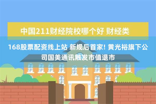 168股票配资线上站 新规后首家! 黄光裕旗下公司国美通讯触发市值退市