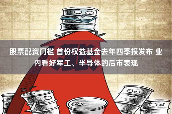 股票配资门槛 首份权益基金去年四季报发布 业内看好军工、半导体的后市表现