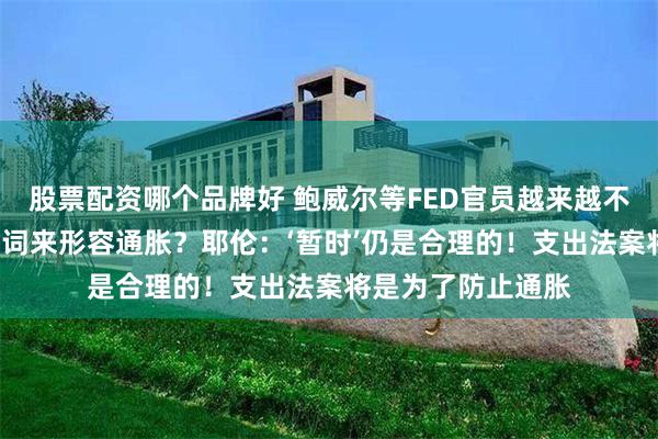 股票配资哪个品牌好 鲍威尔等FED官员越来越不愿意用“暂时”一词来形容通胀？耶伦：‘暂时’仍是合理的！支出法案将是为了防止通胀