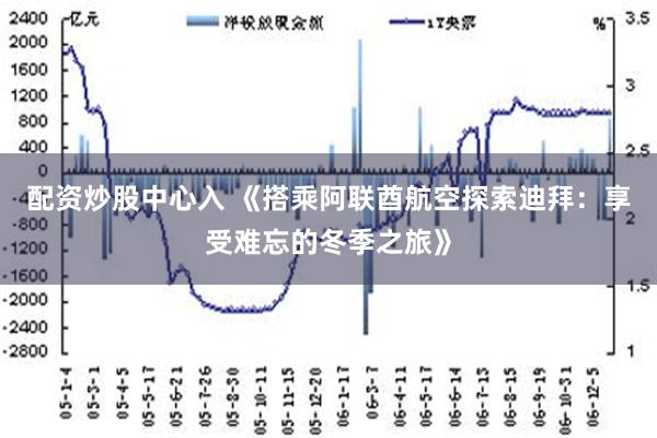 配资炒股中心入 《搭乘阿联酋航空探索迪拜：享受难忘的冬季之旅》