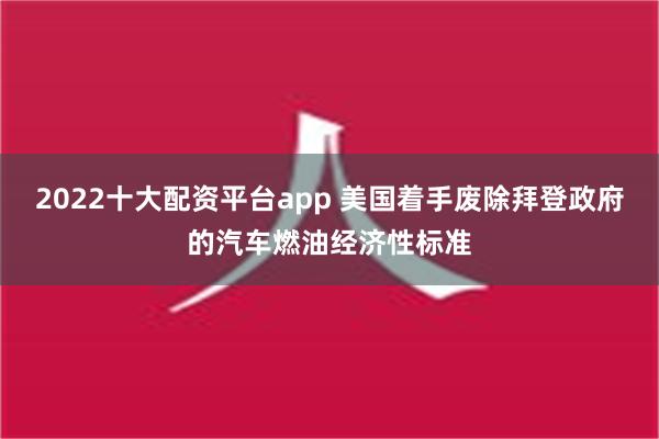 2022十大配资平台app 美国着手废除拜登政府的汽车燃油经济性标准