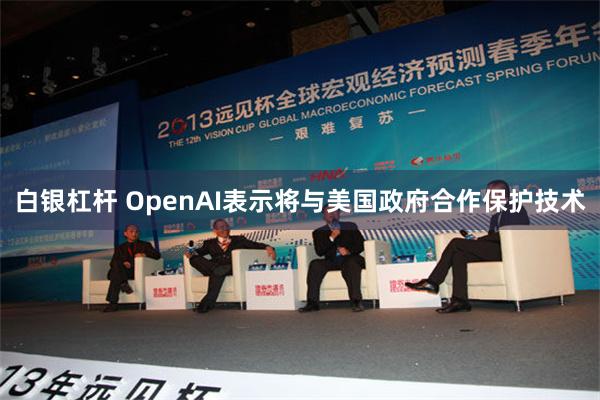 白银杠杆 OpenAI表示将与美国政府合作保护技术