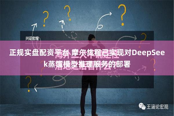 正规实盘配资平台 摩尔线程已实现对DeepSeek蒸馏模型推理服务的部署