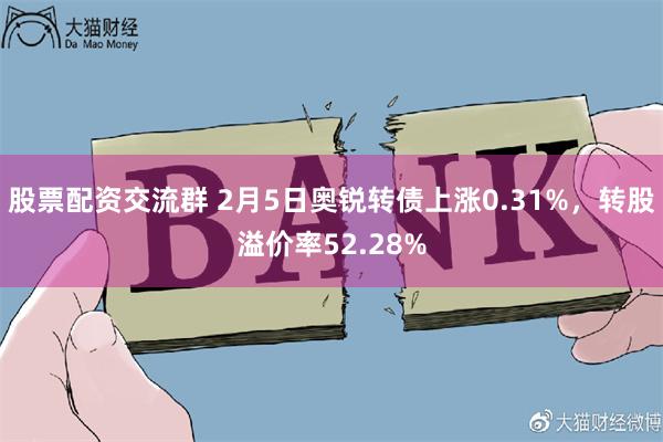 股票配资交流群 2月5日奥锐转债上涨0.31%，转股溢价率52.28%