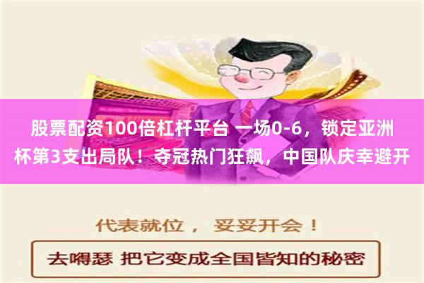 股票配资100倍杠杆平台 一场0-6，锁定亚洲杯第3支出局队！夺冠热门狂飙，中国队庆幸避开