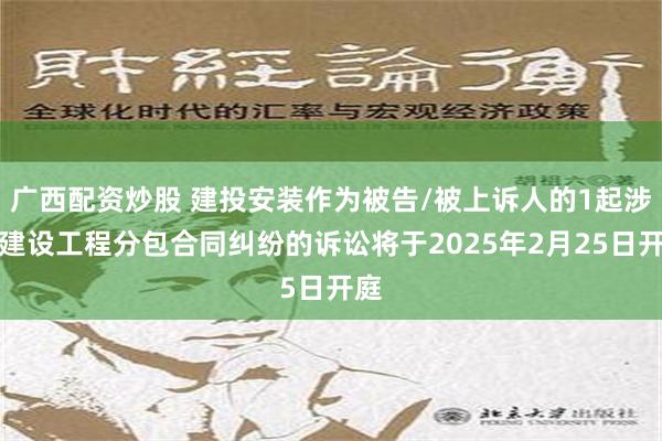 广西配资炒股 建投安装作为被告/被上诉人的1起涉及建设工程分包合同纠纷的诉讼将于2025年2月25日开庭