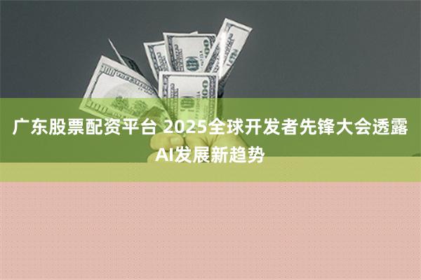 广东股票配资平台 2025全球开发者先锋大会透露AI发展新趋势