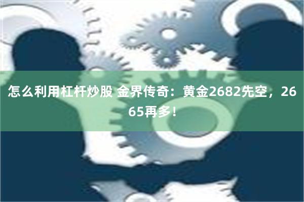 怎么利用杠杆炒股 金界传奇：黄金2682先空，2665再多！